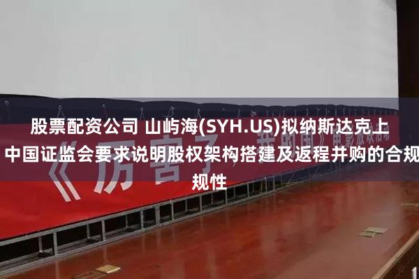 股票配资公司 山屿海(SYH.US)拟纳斯达克上市 中国证监会要求说明股权架构搭建及返程并购的合规性