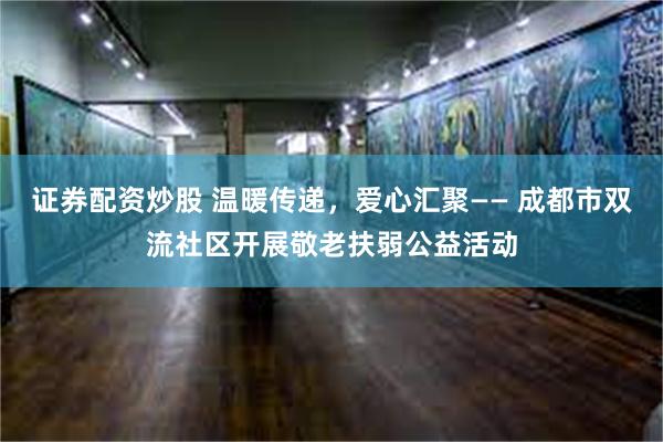 证券配资炒股 温暖传递，爱心汇聚—— 成都市双流社区开展敬老扶弱公益活动