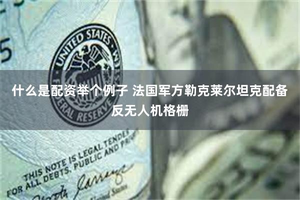 什么是配资举个例子 法国军方勒克莱尔坦克配备反无人机格栅