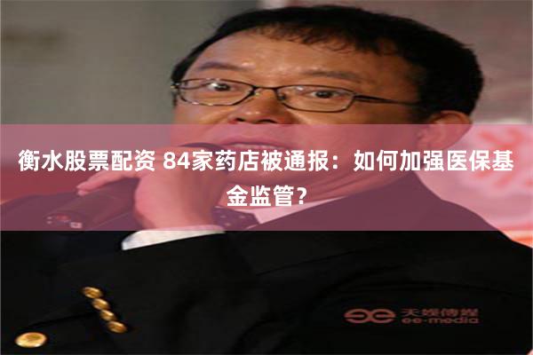 衡水股票配资 84家药店被通报：如何加强医保基金监管？