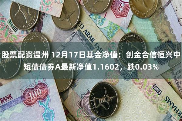 股票配资温州 12月17日基金净值：创金合信恒兴中短债债券A最新净值1.1602，跌0.03%