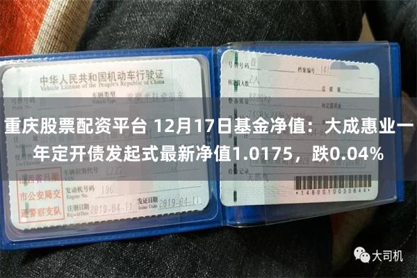 重庆股票配资平台 12月17日基金净值：大成惠业一年定开债发起式最新净值1.0175，跌0.04%