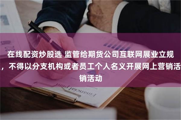 在线配资炒股选 监管给期货公司互联网展业立规矩，不得以分支机构或者员工个人名义开展网上营销活动