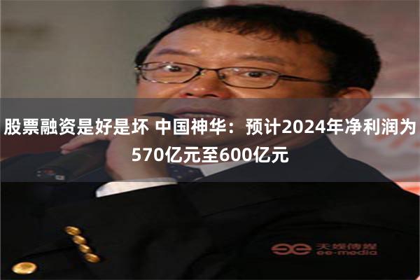 股票融资是好是坏 中国神华：预计2024年净利润为570亿元至600亿元