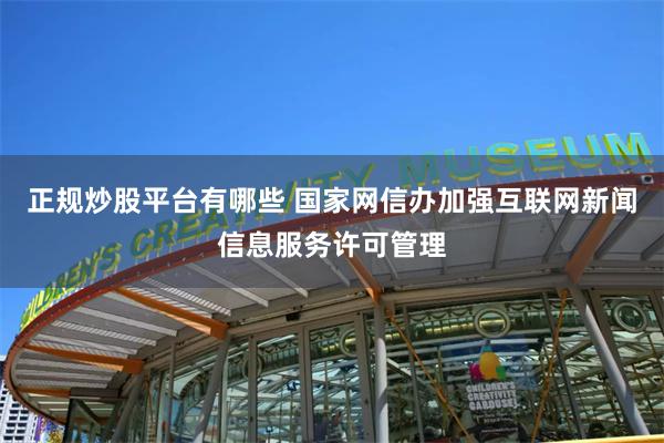 正规炒股平台有哪些 国家网信办加强互联网新闻信息服务许可管理