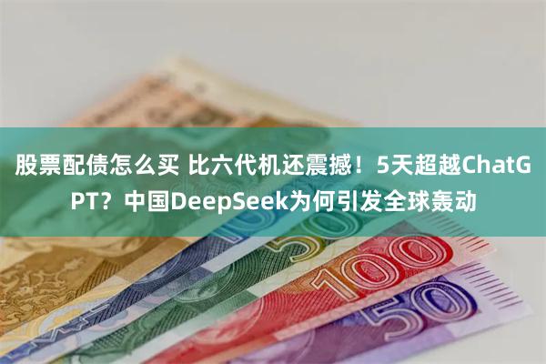 股票配债怎么买 比六代机还震撼！5天超越ChatGPT？中国DeepSeek为何引发全球轰动