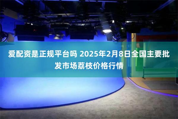 爱配资是正规平台吗 2025年2月8日全国主要批发市场荔枝价格行情