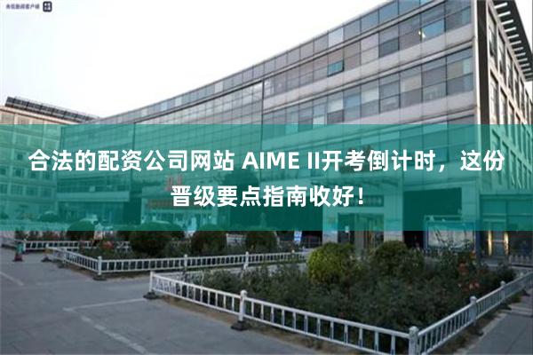 合法的配资公司网站 AIME II开考倒计时，这份晋级要点指南收好！