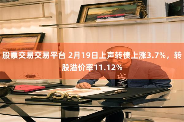 股票交易交易平台 2月19日上声转债上涨3.7%，转股溢价率11.12%