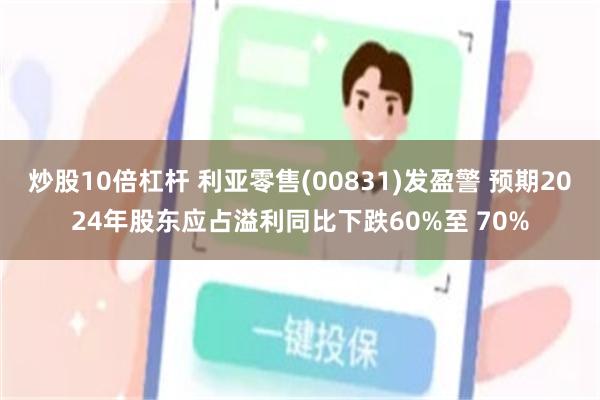 炒股10倍杠杆 利亚零售(00831)发盈警 预期2024年股东应占溢利同比下跌60%至 70%