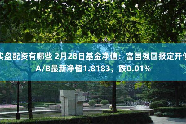 实盘配资有哪些 2月28日基金净值：富国强回报定开债A/B最新净值1.8183，跌0.01%