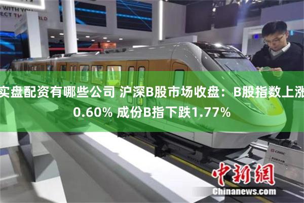 实盘配资有哪些公司 沪深B股市场收盘：B股指数上涨0.60% 成份B指下跌1.77%