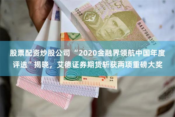 股票配资炒股公司 “2020金融界领航中国年度评选”揭晓，艾德证券期货斩获两项重磅大奖