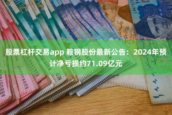 股票杠杆交易app 鞍钢股份最新公告：2024年预计净亏损约71.09亿元