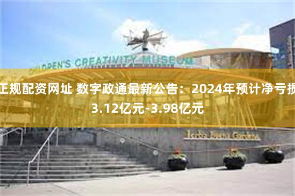 正规配资网址 数字政通最新公告：2024年预计净亏损3.12亿元-3.98亿元