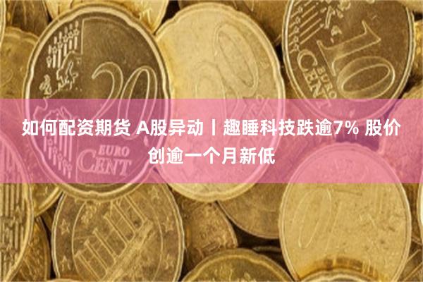 如何配资期货 A股异动丨趣睡科技跌逾7% 股价创逾一个月新低