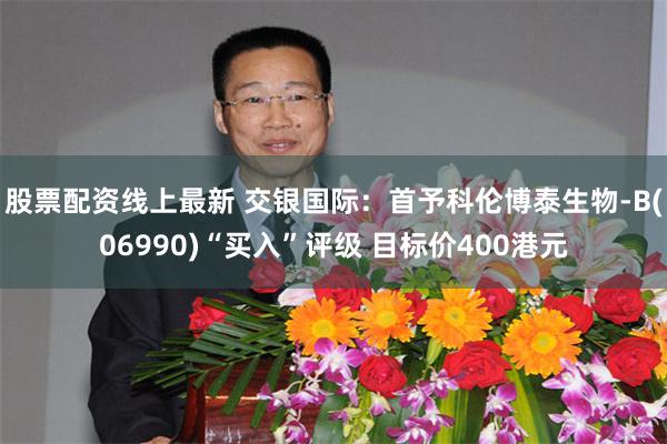 股票配资线上最新 交银国际：首予科伦博泰生物-B(06990)“买入”评级 目标价400港元