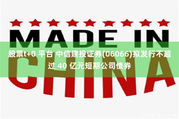 股票t+0 平台 中信建投证券(06066)拟发行不超过 40 亿元短期公司债券