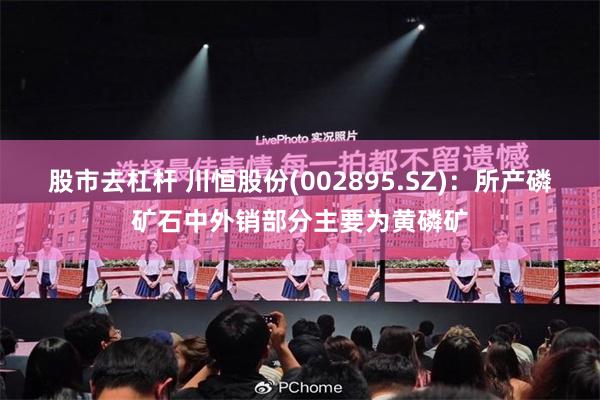 股市去杠杆 川恒股份(002895.SZ)：所产磷矿石中外销部分主要为黄磷矿