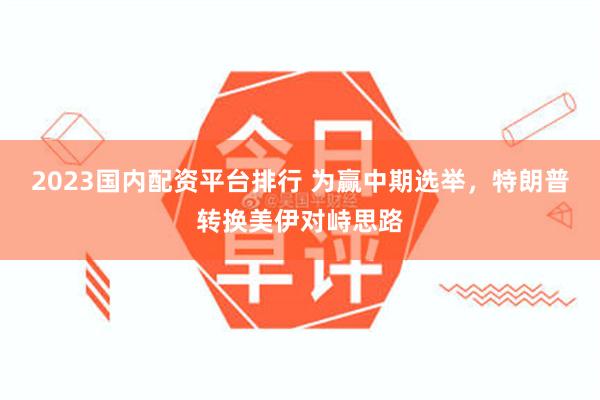2023国内配资平台排行 为赢中期选举，特朗普转换美伊对峙思路