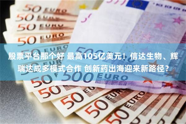 股票平台那个好 最高105亿美元！信达生物、辉瑞达成多模式合作 创新药出海迎来新路径？