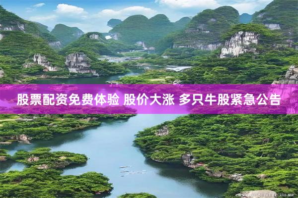 股票配资免费体验 股价大涨 多只牛股紧急公告