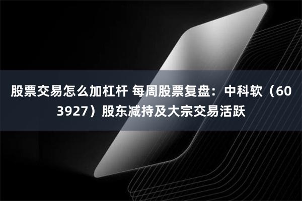 股票交易怎么加杠杆 每周股票复盘：中科软（603927）股东减持及大宗交易活跃