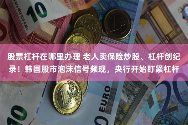 股票杠杆在哪里办理 老人卖保险炒股、杠杆创纪录！韩国股市泡沫信号频现，央行开始盯紧杠杆