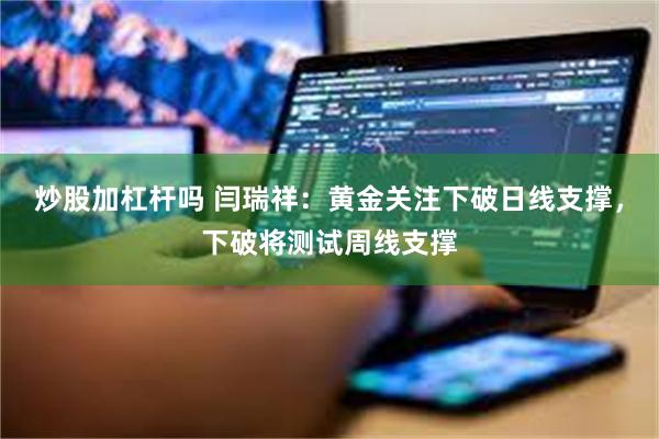 炒股加杠杆吗 闫瑞祥：黄金关注下破日线支撑，下破将测试周线支撑