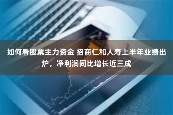 如何看股票主力资金 招商仁和人寿上半年业绩出炉，净利润同比增长近三成
