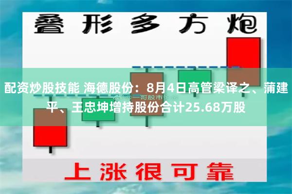 配资炒股技能 海德股份：8月4日高管梁译之、蒲建平、王忠坤增持股份合计25.68万股