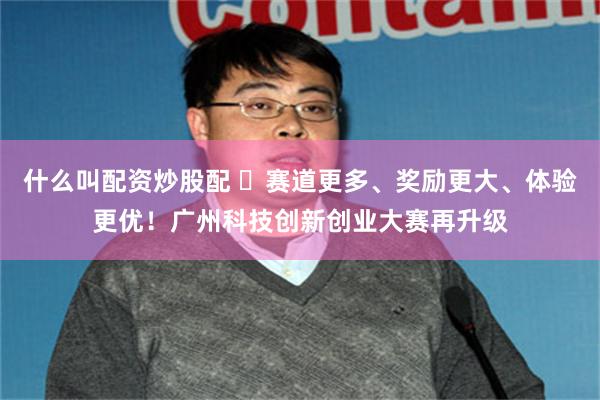 什么叫配资炒股配 ​赛道更多、奖励更大、体验更优！广州科技创新创业大赛再升级