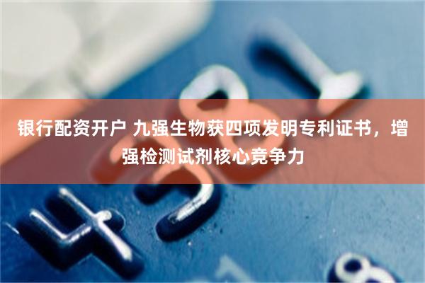 银行配资开户 九强生物获四项发明专利证书，增强检测试剂核心竞争力