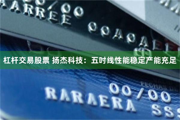 杠杆交易股票 扬杰科技：五吋线性能稳定产能充足