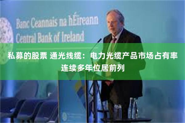 私募的股票 通光线缆：电力光缆产品市场占有率连续多年位居前列