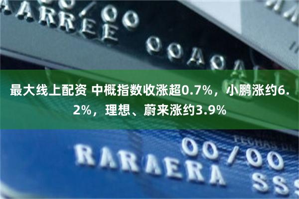最大线上配资 中概指数收涨超0.7%，小鹏涨约6.2%，理想、蔚来涨约3.9%