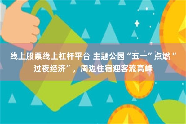 线上股票线上杠杆平台 主题公园“五一”点燃“过夜经济”，周边住宿迎客流高峰