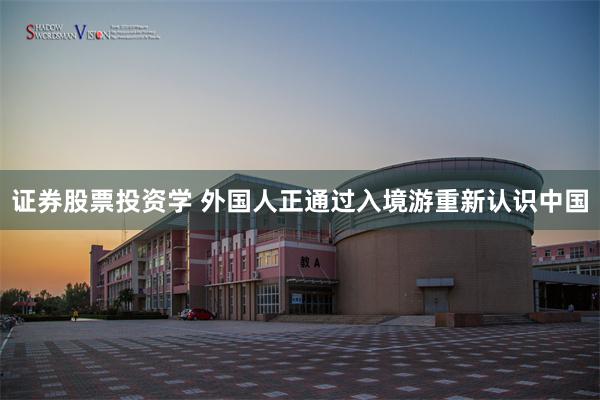 证券股票投资学 外国人正通过入境游重新认识中国