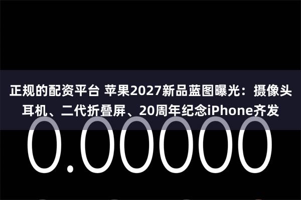 正规的配资平台 苹果2027新品蓝图曝光：摄像头耳机、二代折叠屏、20周年纪念iPhone齐发