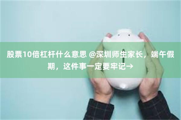 股票10倍杠杆什么意思 @深圳师生家长，端午假期，这件事一定要牢记→