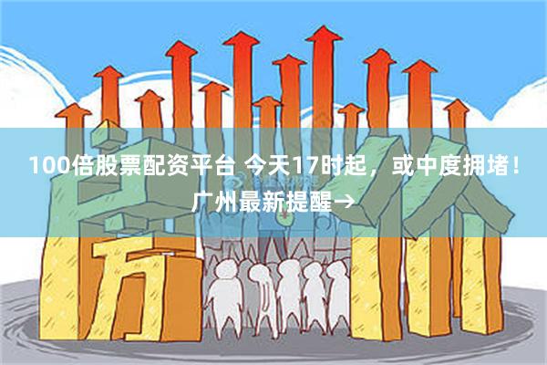 100倍股票配资平台 今天17时起，或中度拥堵！广州最新提醒→