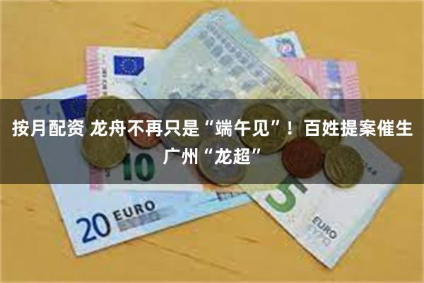 按月配资 龙舟不再只是“端午见”！百姓提案催生广州“龙超”