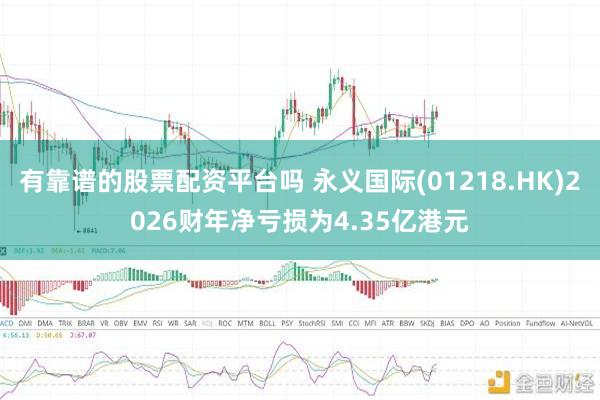 有靠谱的股票配资平台吗 永义国际(01218.HK)2026财年净亏损为4.35亿港元