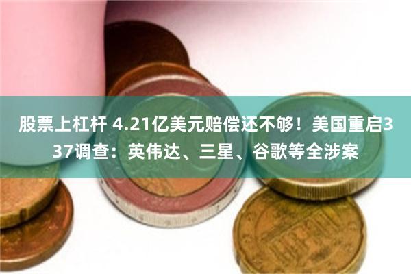 股票上杠杆 4.21亿美元赔偿还不够！美国重启337调查：英伟达、三星、谷歌等全涉案