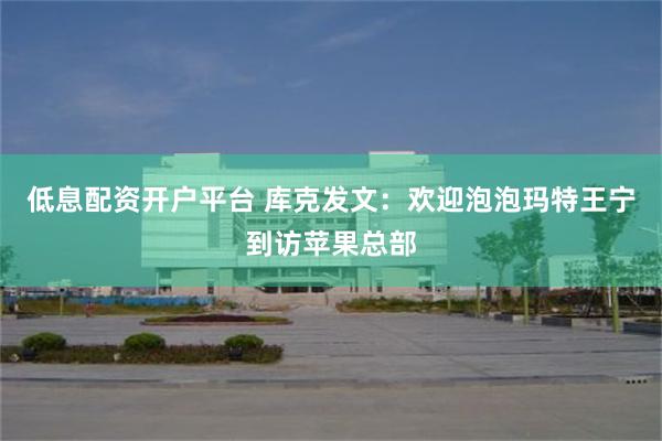 低息配资开户平台 库克发文：欢迎泡泡玛特王宁到访苹果总部