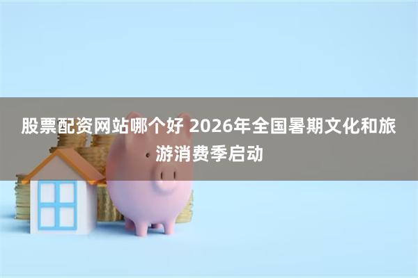 股票配资网站哪个好 2026年全国暑期文化和旅游消费季启动