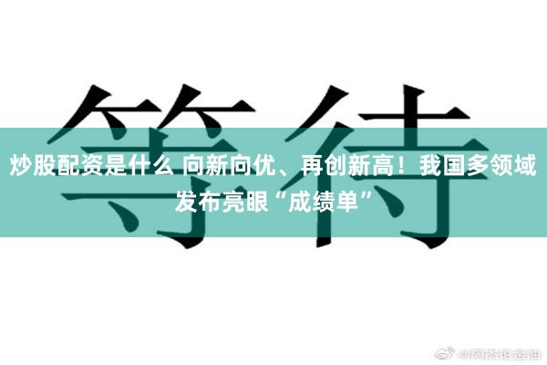 炒股配资是什么 向新向优、再创新高！我国多领域发布亮眼“成绩单”