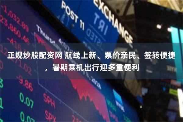 正规炒股配资网 航线上新、票价亲民、签转便捷，暑期乘机出行迎多重便利