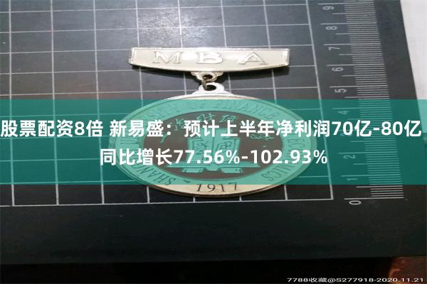 股票配资8倍 新易盛：预计上半年净利润70亿-80亿 同比增长77.56%-102.93%