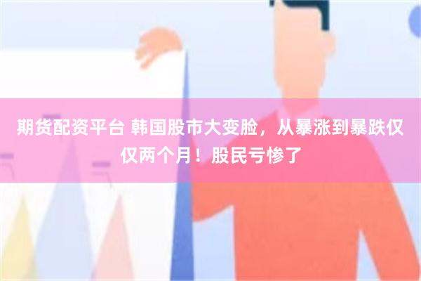 期货配资平台 韩国股市大变脸，从暴涨到暴跌仅仅两个月！股民亏惨了